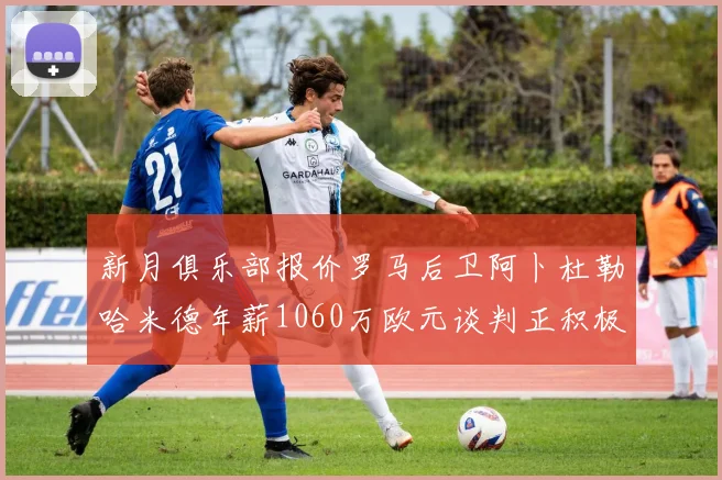 新月俱乐部报价罗马后卫阿卜杜勒哈米德年薪1060万欧元谈判正积极进行中