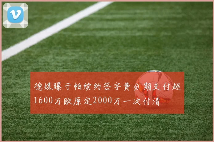 德媒曝于帕续约签字费分期支付超1600万欧原定2000万一次付清