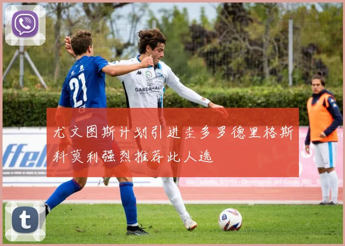 尤文图斯计划引进圭多罗德里格斯科莫利强烈推荐此人选