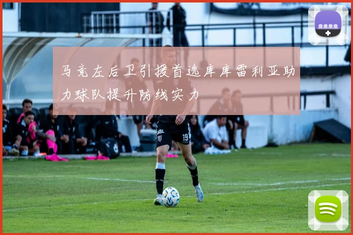 马竞左后卫引援首选库库雷利亚助力球队提升防线实力