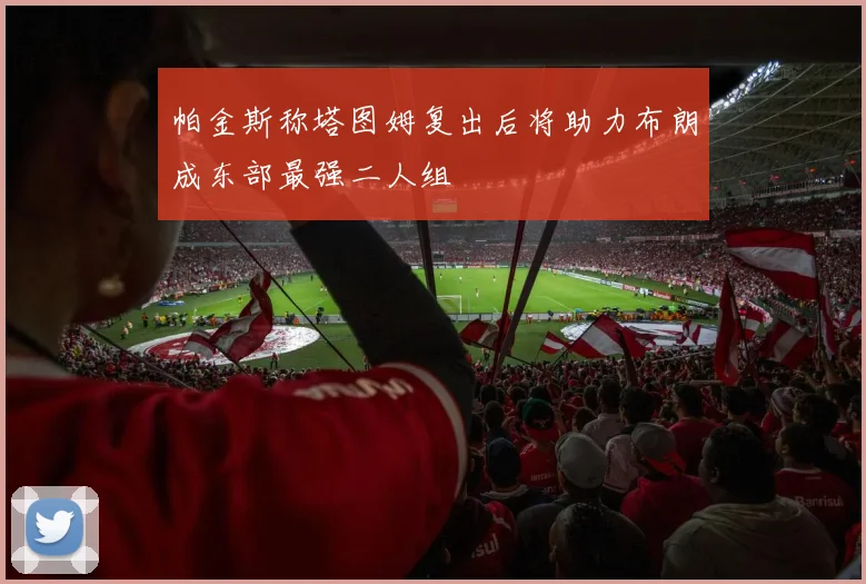 帕金斯称塔图姆复出后将助力布朗成东部最强二人组