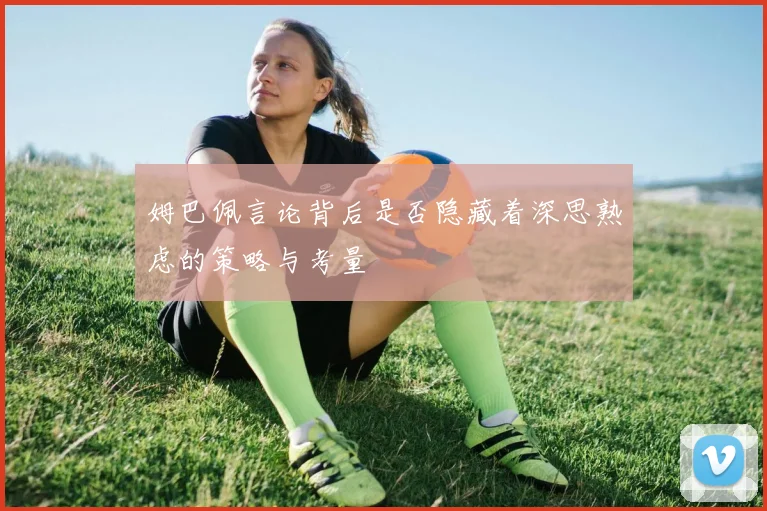姆巴佩言论背后是否隐藏着深思熟虑的策略与考量