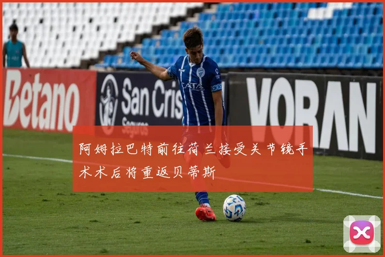 阿姆拉巴特前往荷兰接受关节镜手术术后将重返贝蒂斯