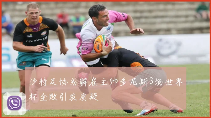 沙特足协或解雇主帅多尼斯3场世界杯全败引发质疑