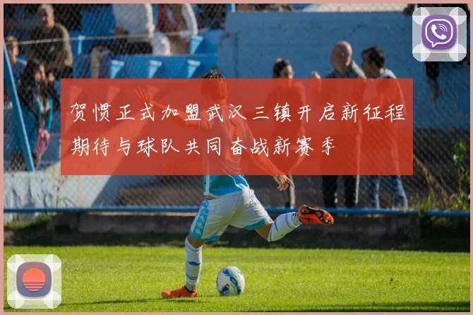 贺惯正式加盟武汉三镇开启新征程期待与球队共同奋战新赛季