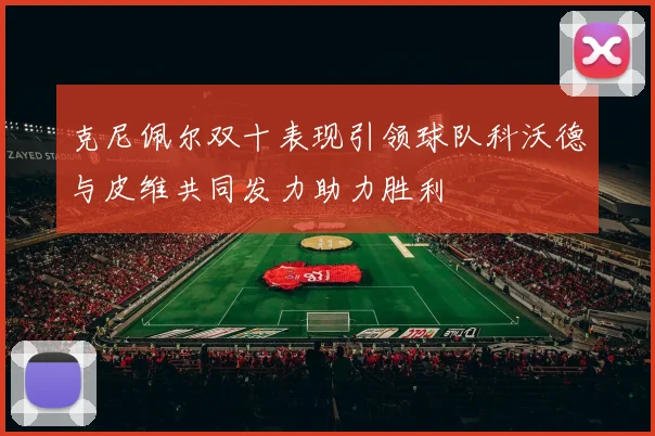 克尼佩尔双十表现引领球队科沃德与皮维共同发力助力胜利