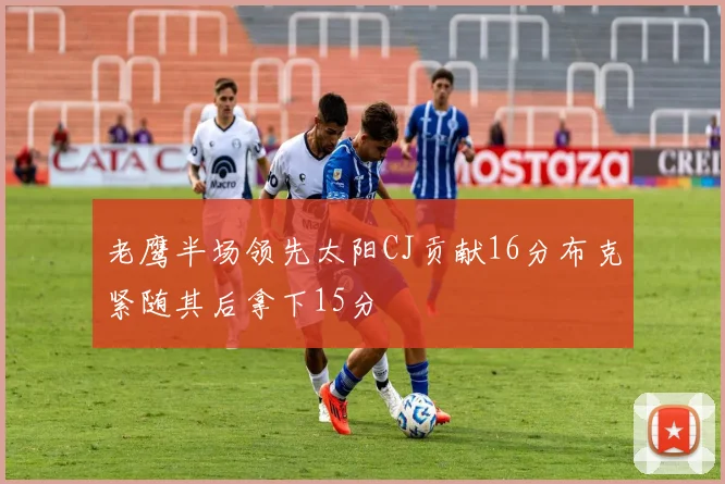 老鹰半场领先太阳CJ贡献16分布克紧随其后拿下15分