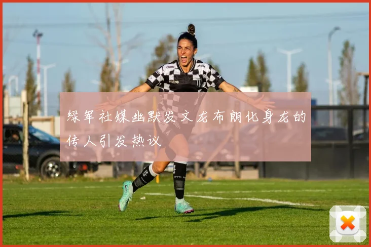 绿军社媒幽默发文龙布朗化身龙的传人引发热议