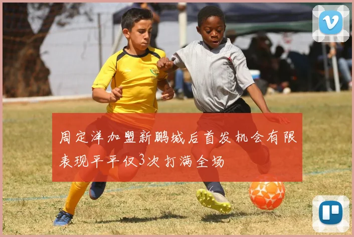 周定洋加盟新鹏城后首发机会有限表现平平仅3次打满全场