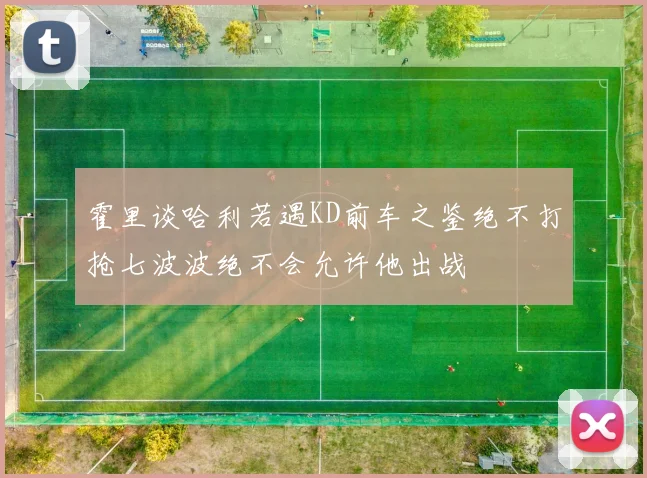 霍里谈哈利若遇KD前车之鉴绝不打抢七波波绝不会允许他出战