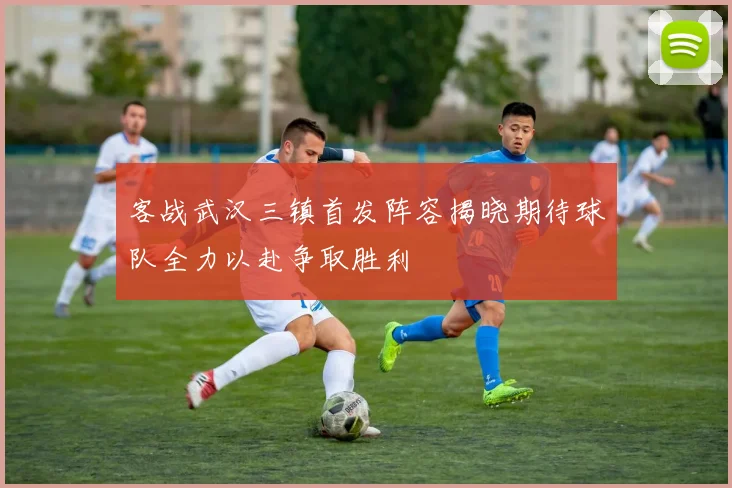 客战武汉三镇首发阵容揭晓期待球队全力以赴争取胜利