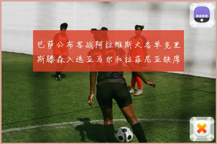 巴萨公布客战阿拉维斯大名单克里斯滕森入选亚马尔和拉菲尼亚缺席