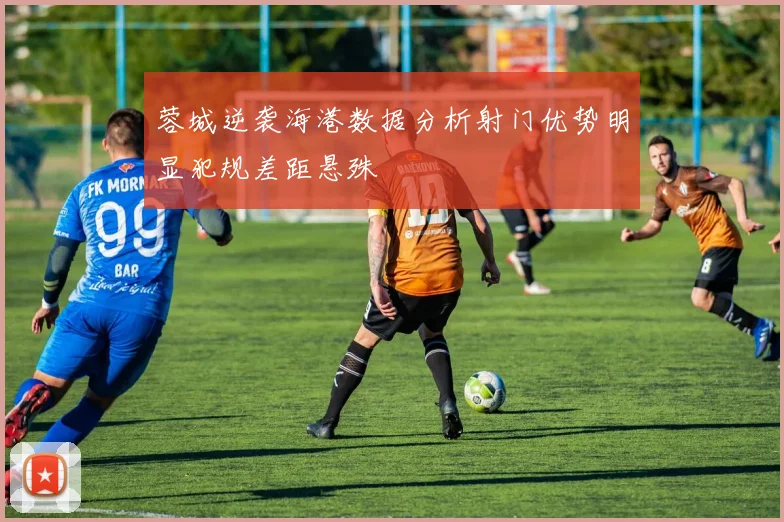 蓉城逆袭海港数据分析射门优势明显犯规差距悬殊