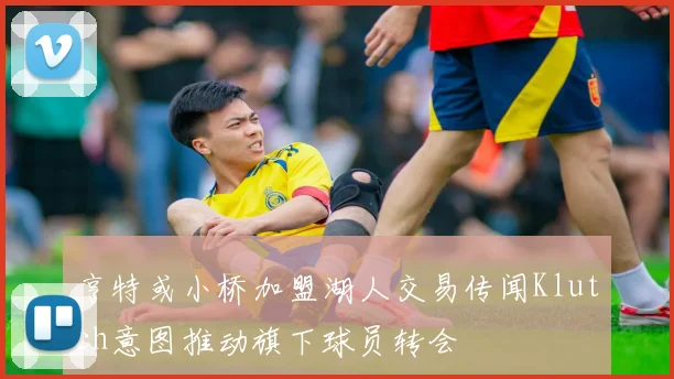 亨特或小桥加盟湖人交易传闻Klutch意图推动旗下球员转会