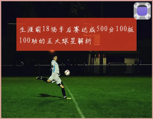 生涯前18场季后赛达成500分100板100助的五大球星解析