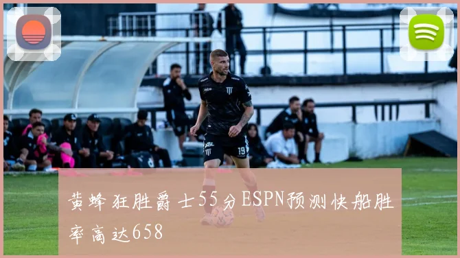 黄蜂狂胜爵士55分ESPN预测快船胜率高达658