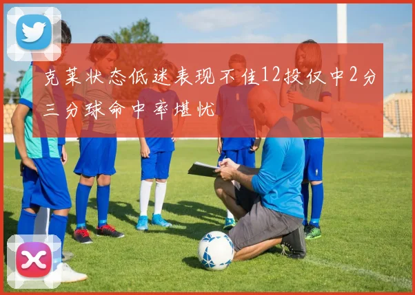 克莱状态低迷表现不佳12投仅中2分三分球命中率堪忧